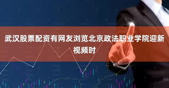 武汉股票配资有网友浏览北京政法职业学院迎新视频时