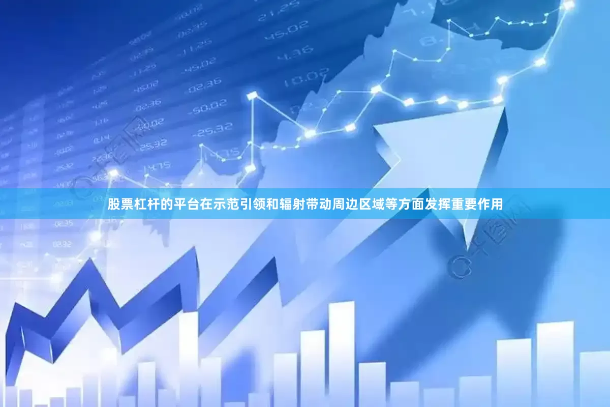股票杠杆的平台在示范引领和辐射带动周边区域等方面发挥重要作用