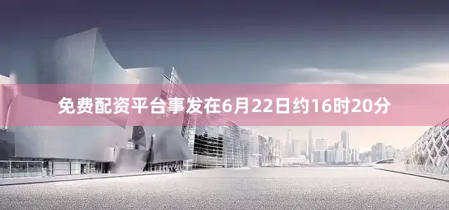 免费配资平台事发在6月22日约16时20分