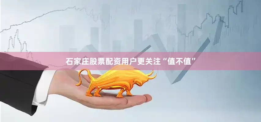 石家庄股票配资用户更关注“值不值”