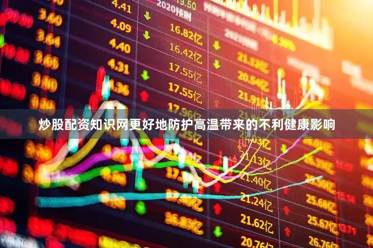 炒股配资知识网更好地防护高温带来的不利健康影响