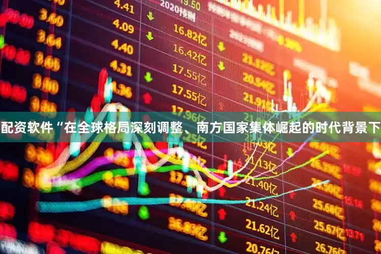 配资软件“在全球格局深刻调整、南方国家集体崛起的时代背景下