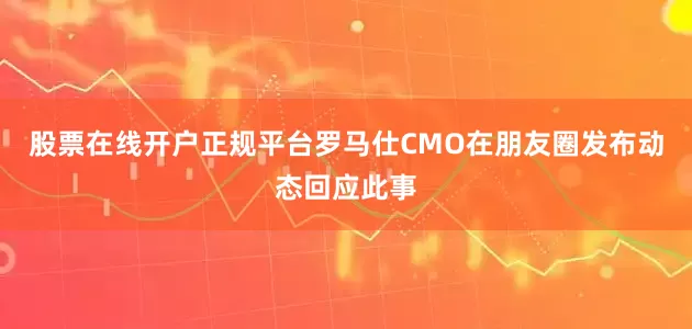 股票在线开户正规平台罗马仕CMO在朋友圈发布动态回应此事