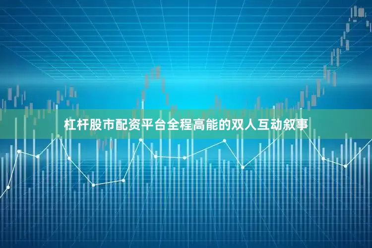 杠杆股市配资平台全程高能的双人互动叙事