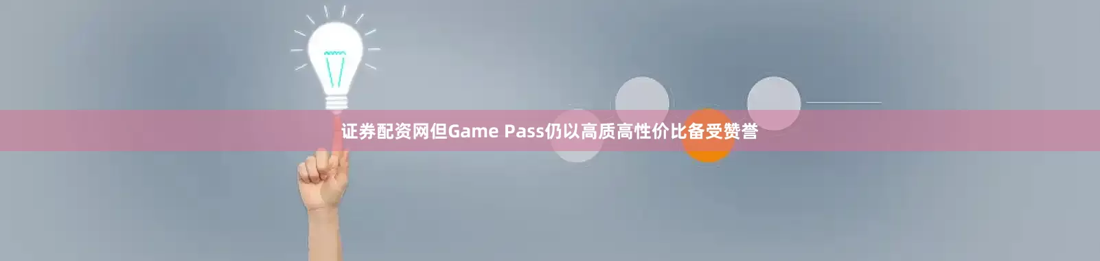 证券配资网但Game Pass仍以高质高性价比备受赞誉