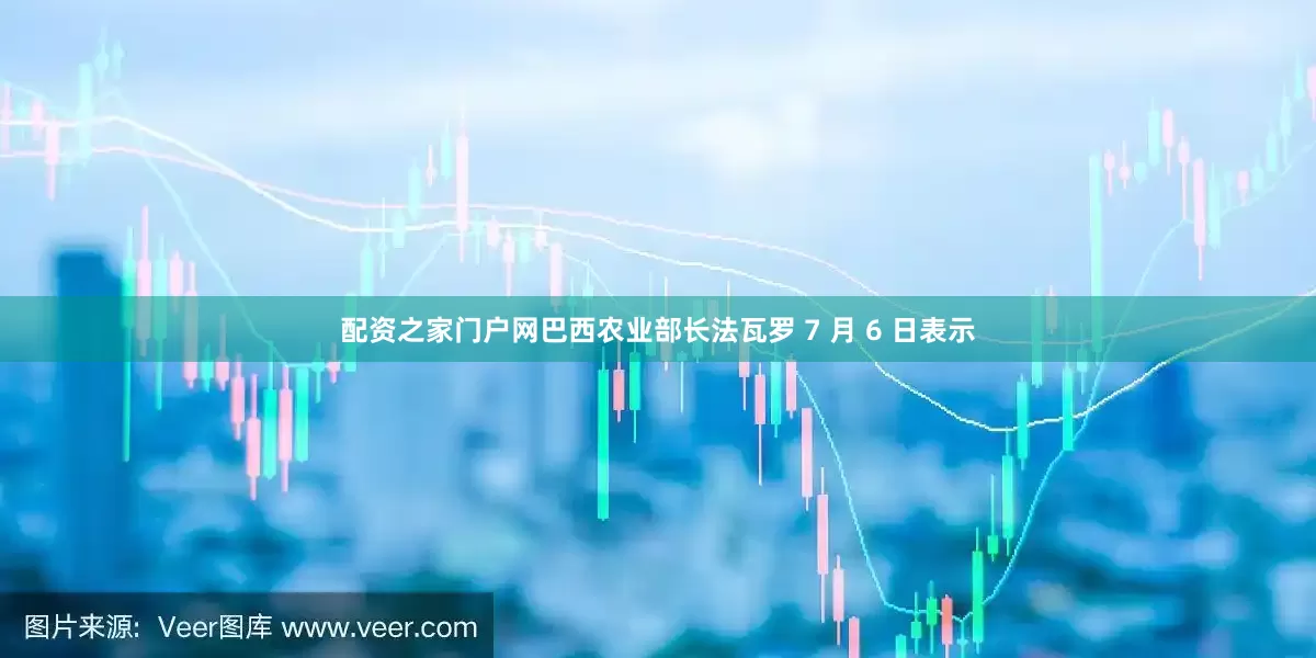 配资之家门户网巴西农业部长法瓦罗 7 月 6 日表示