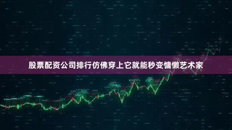 股票配资公司排行仿佛穿上它就能秒变慵懒艺术家