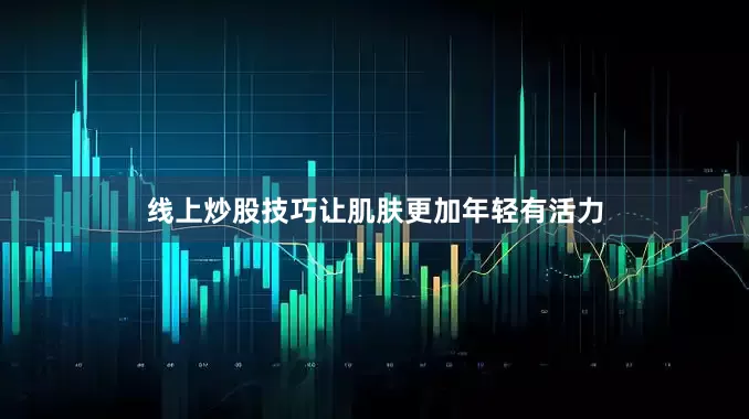 线上炒股技巧让肌肤更加年轻有活力