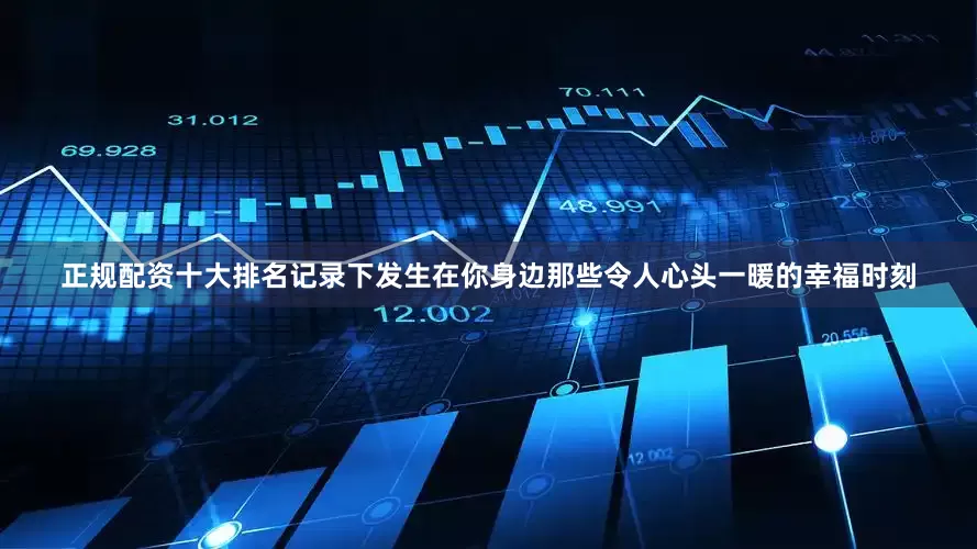 正规配资十大排名记录下发生在你身边那些令人心头一暖的幸福时刻