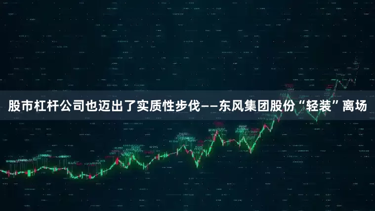 股市杠杆公司也迈出了实质性步伐——东风集团股份“轻装”离场