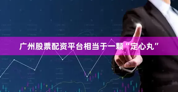 广州股票配资平台相当于一颗“定心丸”