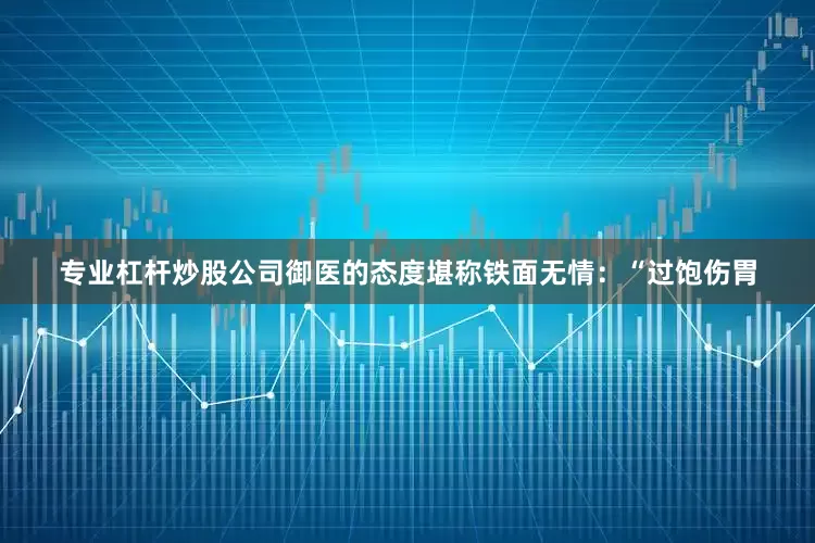 专业杠杆炒股公司御医的态度堪称铁面无情：“过饱伤胃