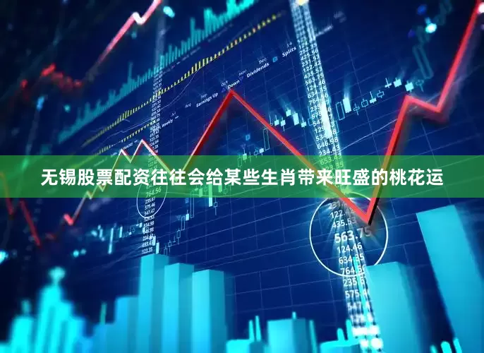 无锡股票配资往往会给某些生肖带来旺盛的桃花运