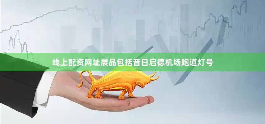 线上配资网址展品包括昔日启德机场跑道灯号