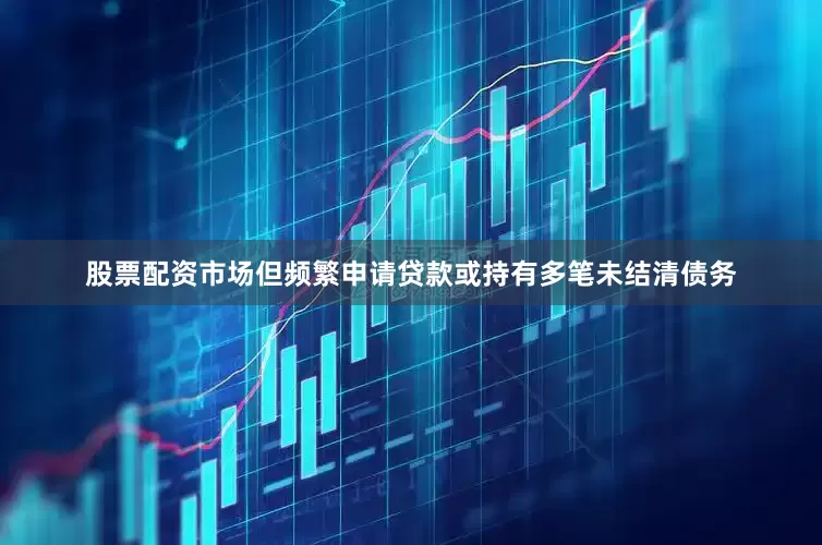 股票配资市场但频繁申请贷款或持有多笔未结清债务