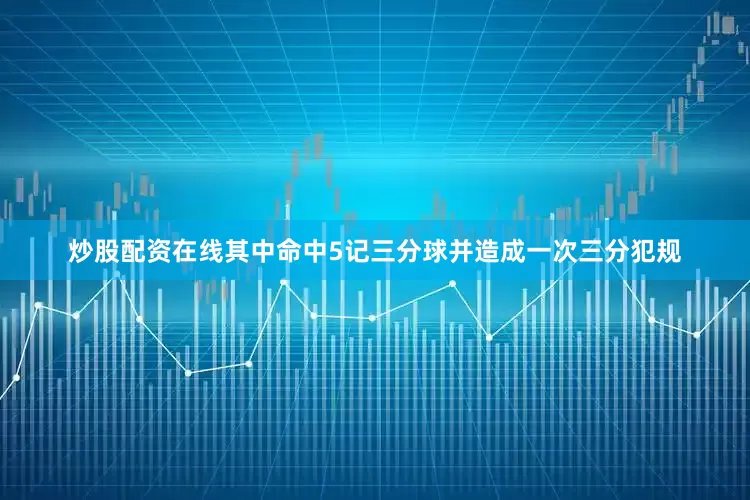 炒股配资在线其中命中5记三分球并造成一次三分犯规