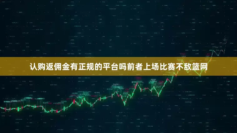认购返佣金有正规的平台吗前者上场比赛不敌篮网