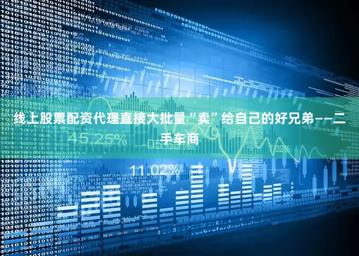 线上股票配资代理直接大批量“卖”给自己的好兄弟——二手车商