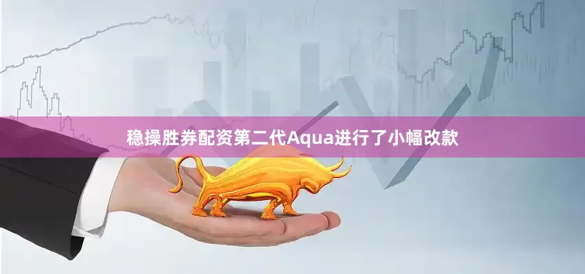 稳操胜券配资第二代Aqua进行了小幅改款